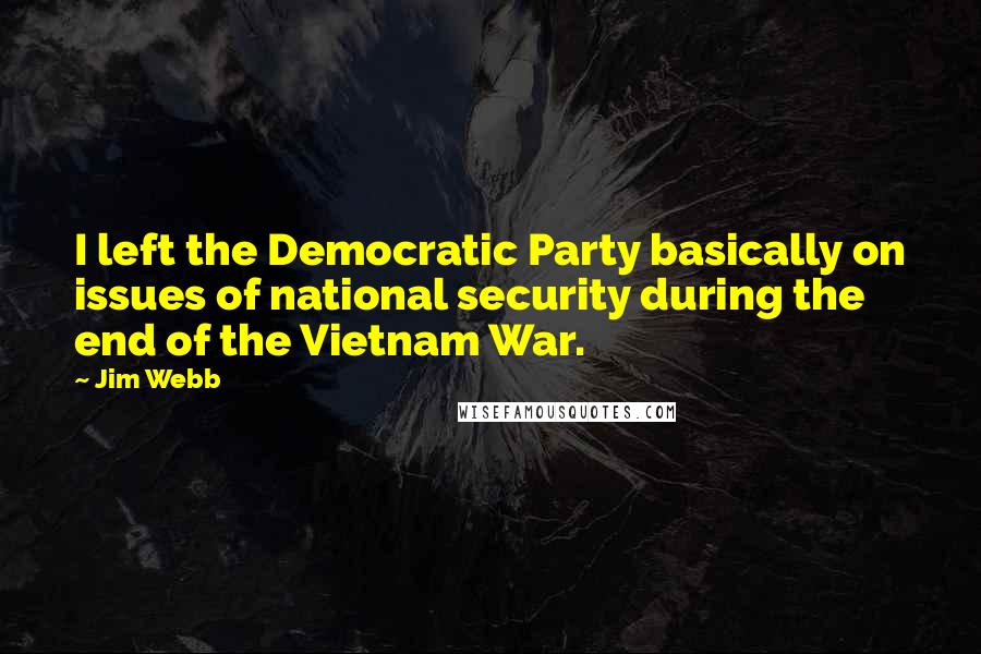 Jim Webb Quotes: I left the Democratic Party basically on issues of national security during the end of the Vietnam War.