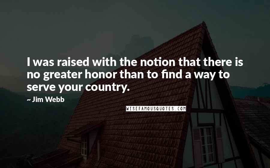 Jim Webb Quotes: I was raised with the notion that there is no greater honor than to find a way to serve your country.