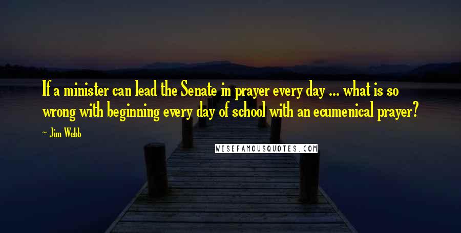 Jim Webb Quotes: If a minister can lead the Senate in prayer every day ... what is so wrong with beginning every day of school with an ecumenical prayer?