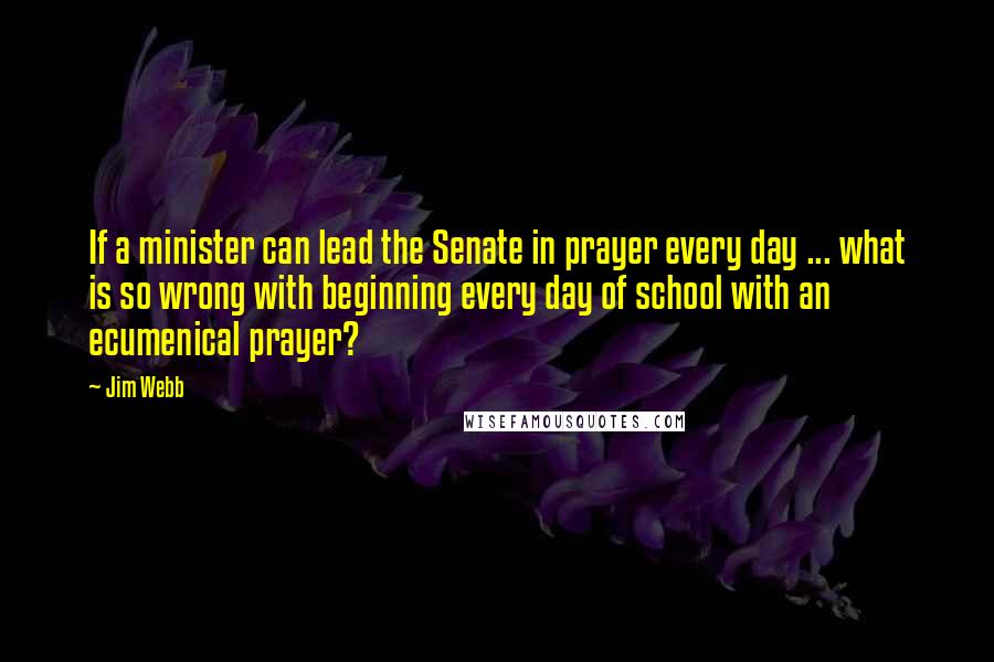 Jim Webb Quotes: If a minister can lead the Senate in prayer every day ... what is so wrong with beginning every day of school with an ecumenical prayer?