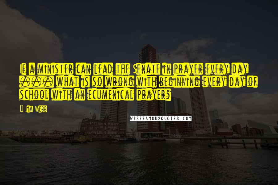 Jim Webb Quotes: If a minister can lead the Senate in prayer every day ... what is so wrong with beginning every day of school with an ecumenical prayer?