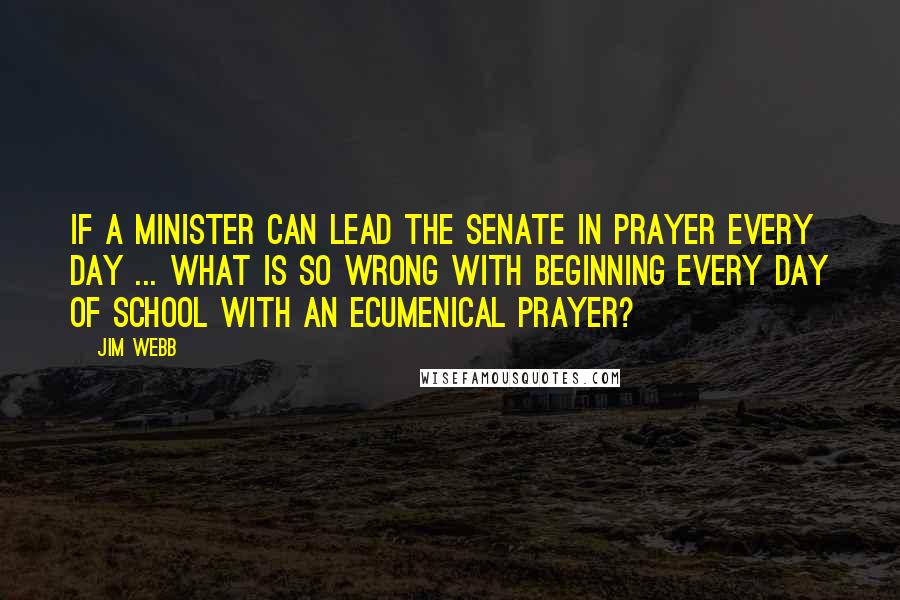Jim Webb Quotes: If a minister can lead the Senate in prayer every day ... what is so wrong with beginning every day of school with an ecumenical prayer?