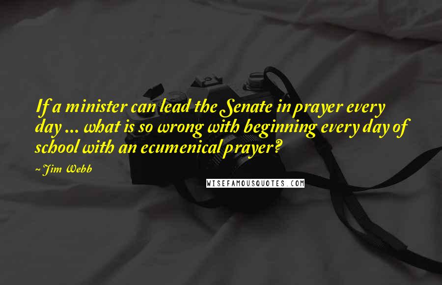 Jim Webb Quotes: If a minister can lead the Senate in prayer every day ... what is so wrong with beginning every day of school with an ecumenical prayer?
