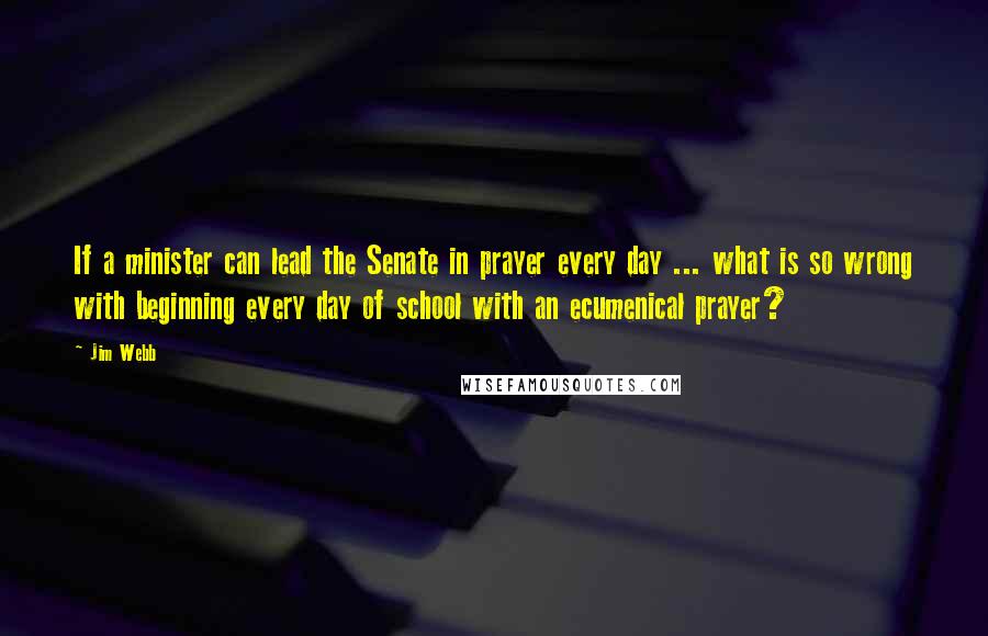 Jim Webb Quotes: If a minister can lead the Senate in prayer every day ... what is so wrong with beginning every day of school with an ecumenical prayer?