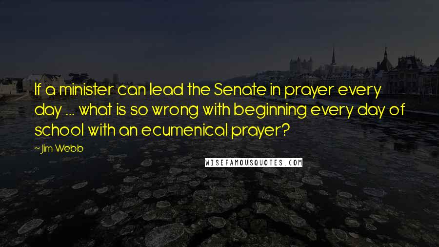 Jim Webb Quotes: If a minister can lead the Senate in prayer every day ... what is so wrong with beginning every day of school with an ecumenical prayer?