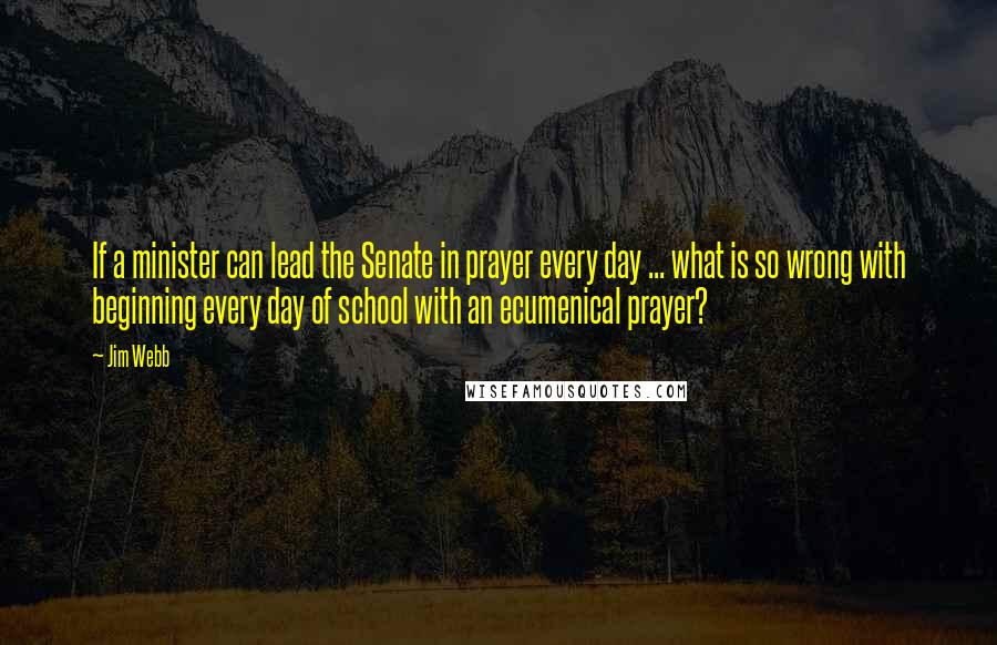 Jim Webb Quotes: If a minister can lead the Senate in prayer every day ... what is so wrong with beginning every day of school with an ecumenical prayer?