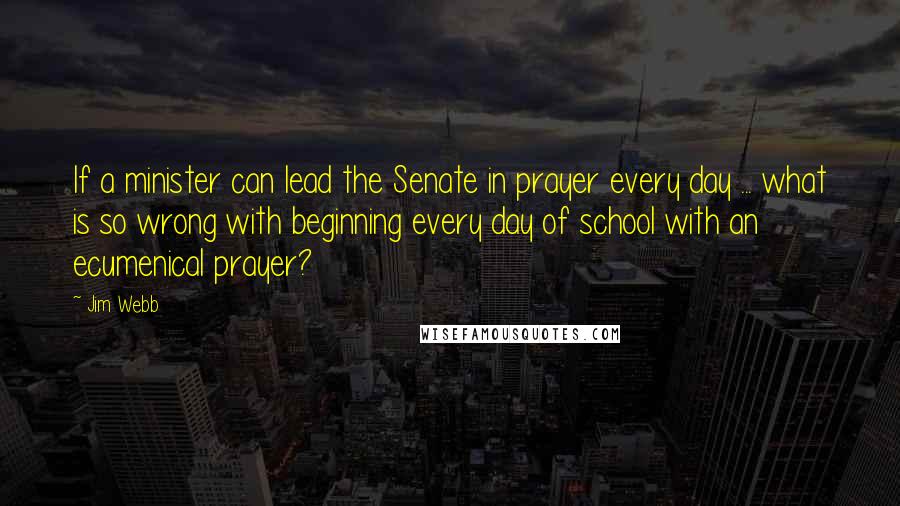 Jim Webb Quotes: If a minister can lead the Senate in prayer every day ... what is so wrong with beginning every day of school with an ecumenical prayer?
