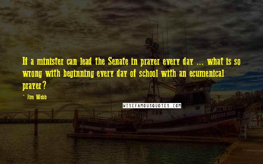 Jim Webb Quotes: If a minister can lead the Senate in prayer every day ... what is so wrong with beginning every day of school with an ecumenical prayer?