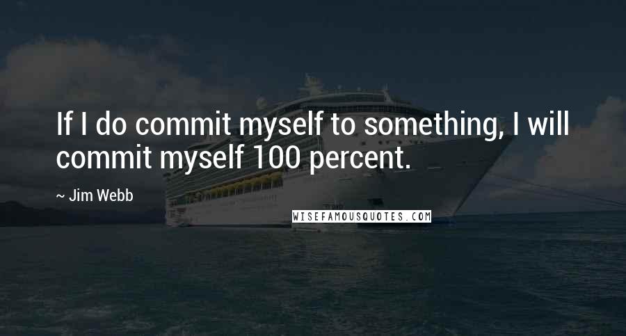 Jim Webb Quotes: If I do commit myself to something, I will commit myself 100 percent.