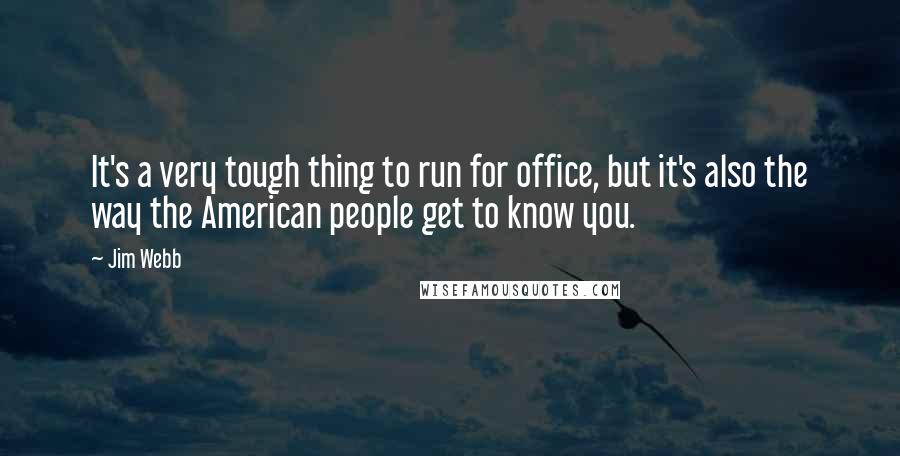 Jim Webb Quotes: It's a very tough thing to run for office, but it's also the way the American people get to know you.