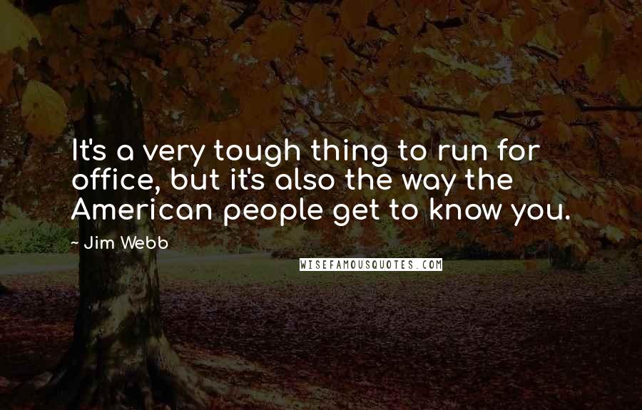 Jim Webb Quotes: It's a very tough thing to run for office, but it's also the way the American people get to know you.