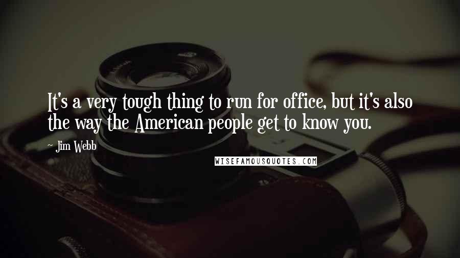 Jim Webb Quotes: It's a very tough thing to run for office, but it's also the way the American people get to know you.