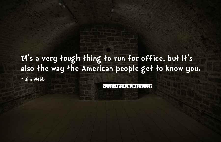 Jim Webb Quotes: It's a very tough thing to run for office, but it's also the way the American people get to know you.