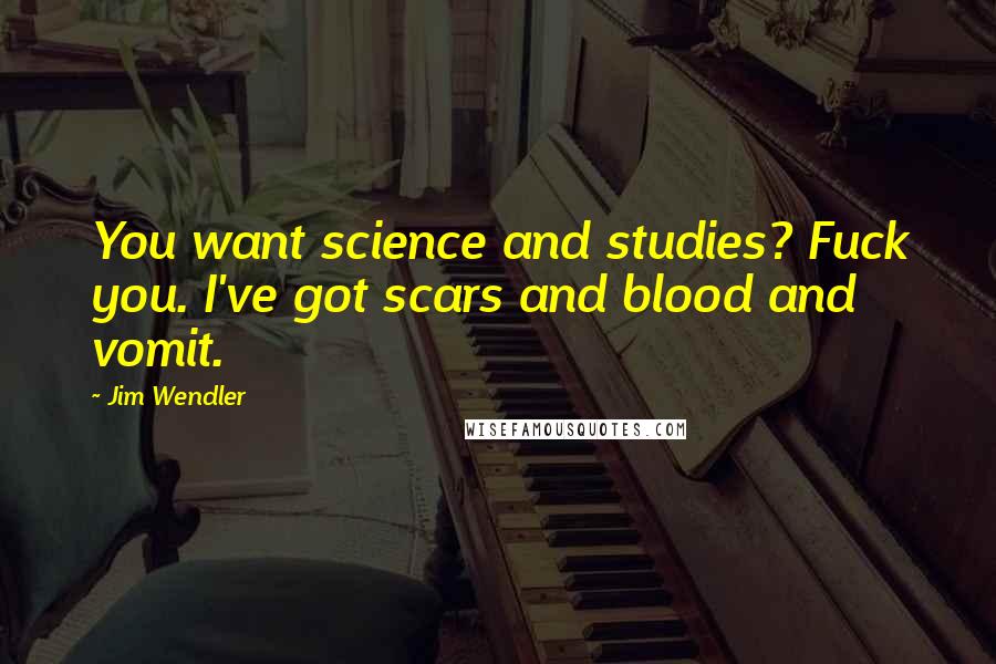 Jim Wendler Quotes: You want science and studies? Fuck you. I've got scars and blood and vomit.