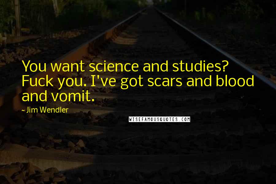 Jim Wendler Quotes: You want science and studies? Fuck you. I've got scars and blood and vomit.