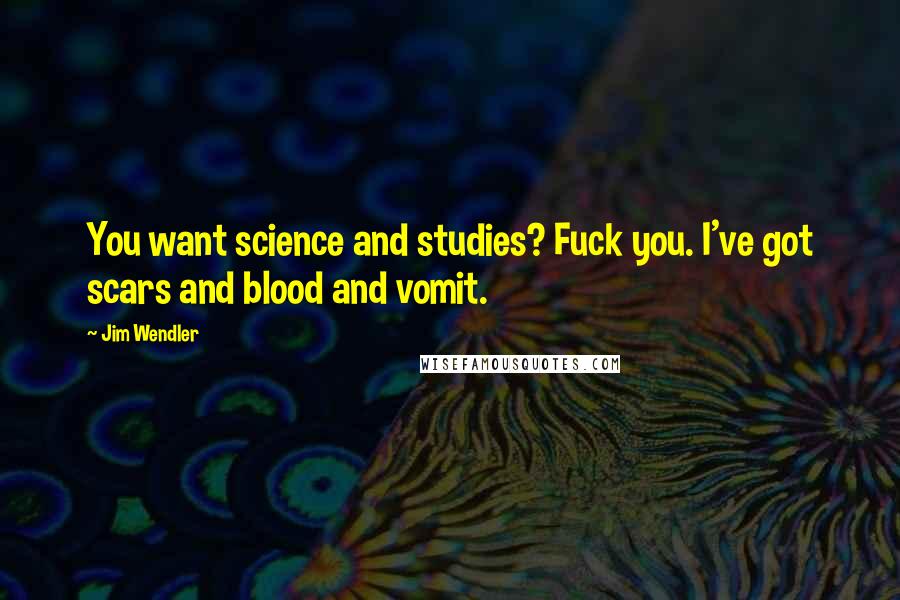 Jim Wendler Quotes: You want science and studies? Fuck you. I've got scars and blood and vomit.