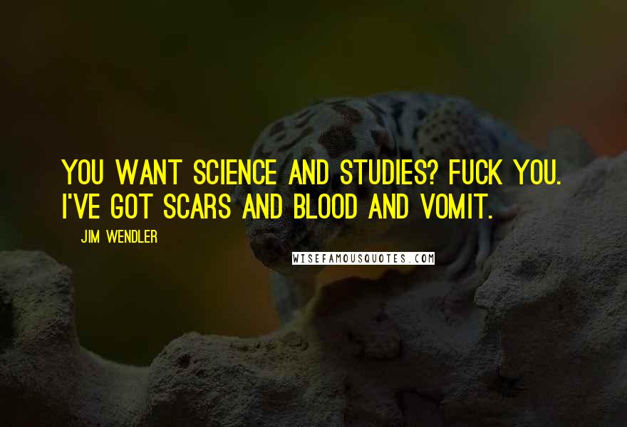 Jim Wendler Quotes: You want science and studies? Fuck you. I've got scars and blood and vomit.