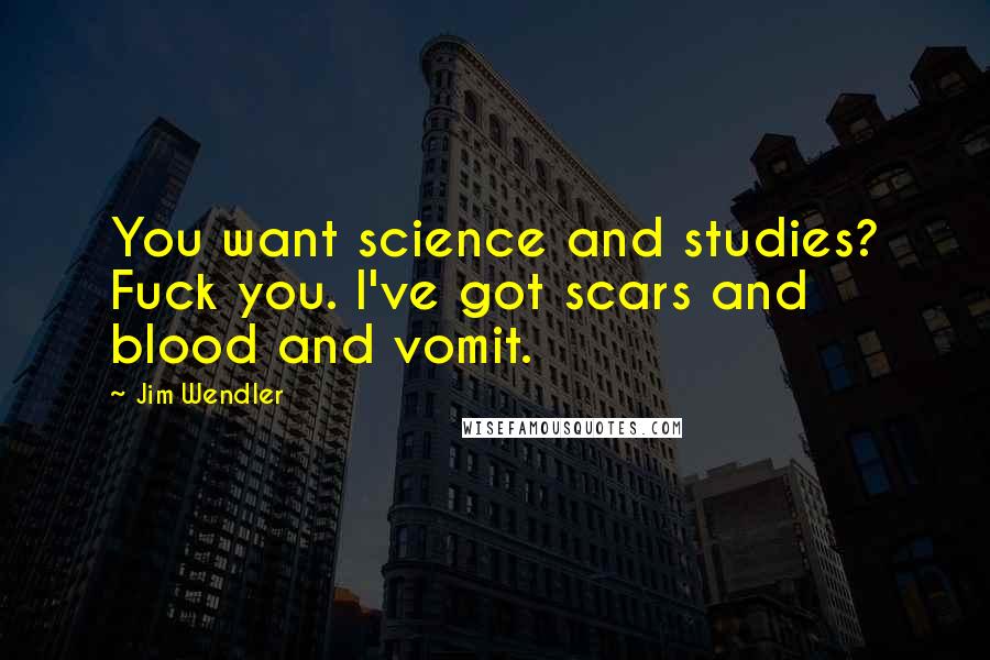 Jim Wendler Quotes: You want science and studies? Fuck you. I've got scars and blood and vomit.