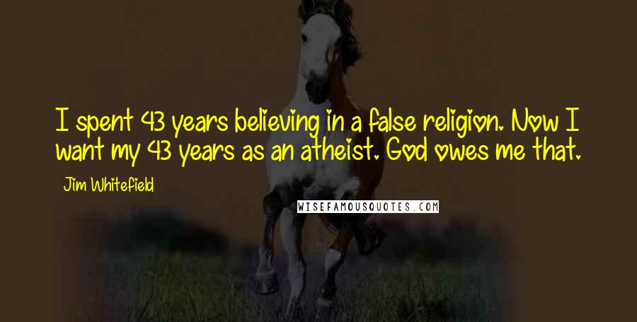 Jim Whitefield Quotes: I spent 43 years believing in a false religion. Now I want my 43 years as an atheist. God owes me that.