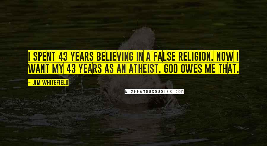 Jim Whitefield Quotes: I spent 43 years believing in a false religion. Now I want my 43 years as an atheist. God owes me that.