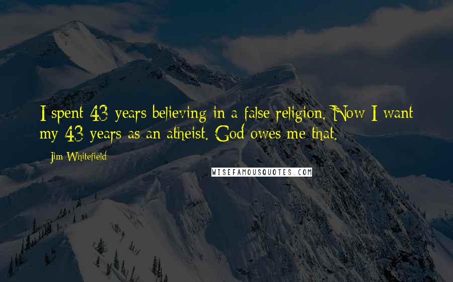 Jim Whitefield Quotes: I spent 43 years believing in a false religion. Now I want my 43 years as an atheist. God owes me that.