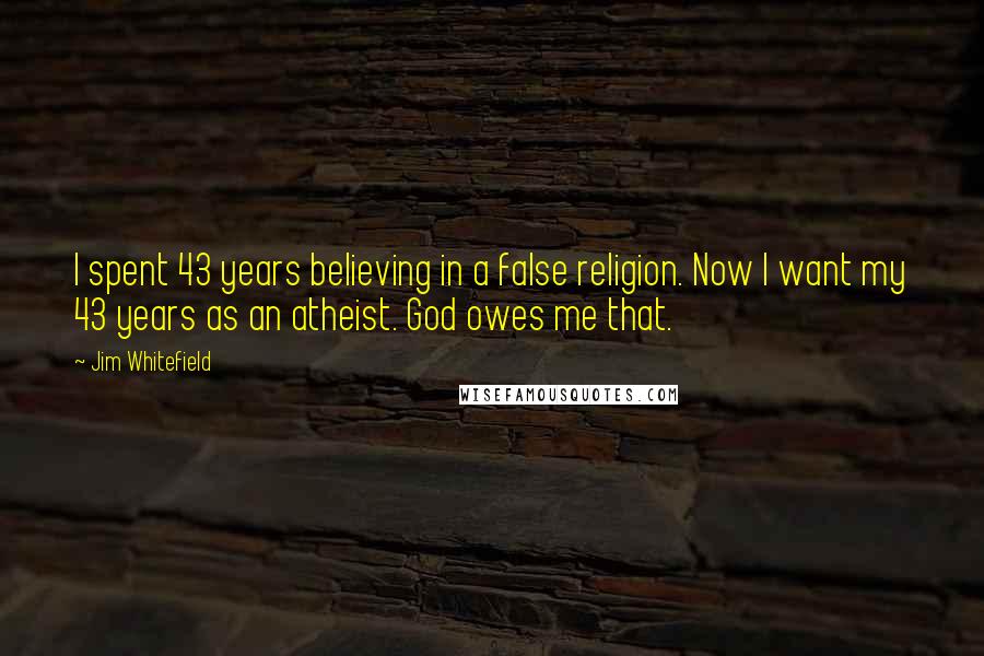 Jim Whitefield Quotes: I spent 43 years believing in a false religion. Now I want my 43 years as an atheist. God owes me that.