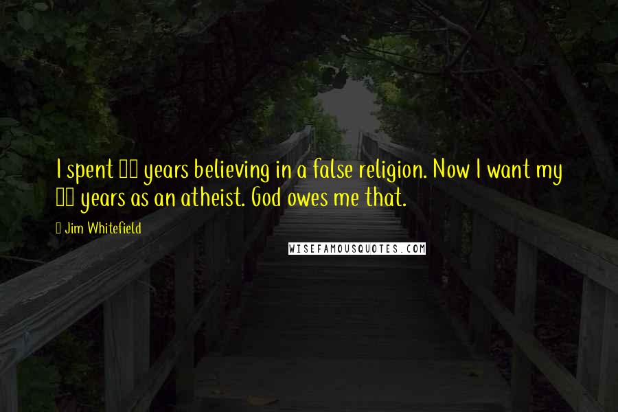 Jim Whitefield Quotes: I spent 43 years believing in a false religion. Now I want my 43 years as an atheist. God owes me that.