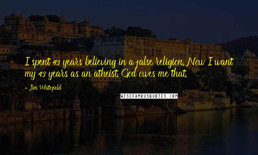 Jim Whitefield Quotes: I spent 43 years believing in a false religion. Now I want my 43 years as an atheist. God owes me that.