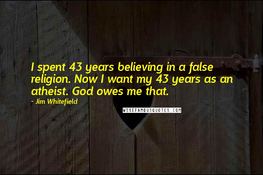 Jim Whitefield Quotes: I spent 43 years believing in a false religion. Now I want my 43 years as an atheist. God owes me that.