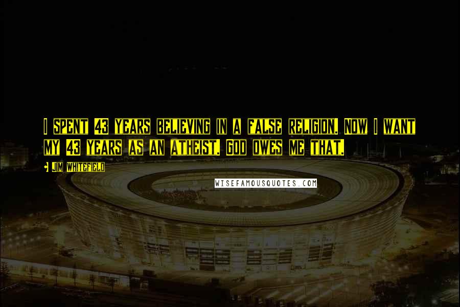 Jim Whitefield Quotes: I spent 43 years believing in a false religion. Now I want my 43 years as an atheist. God owes me that.