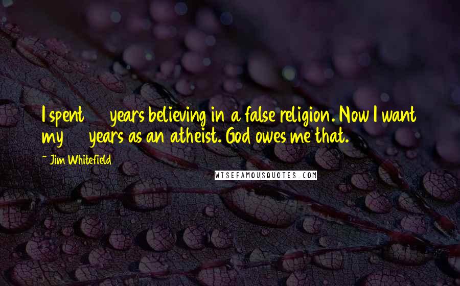 Jim Whitefield Quotes: I spent 43 years believing in a false religion. Now I want my 43 years as an atheist. God owes me that.
