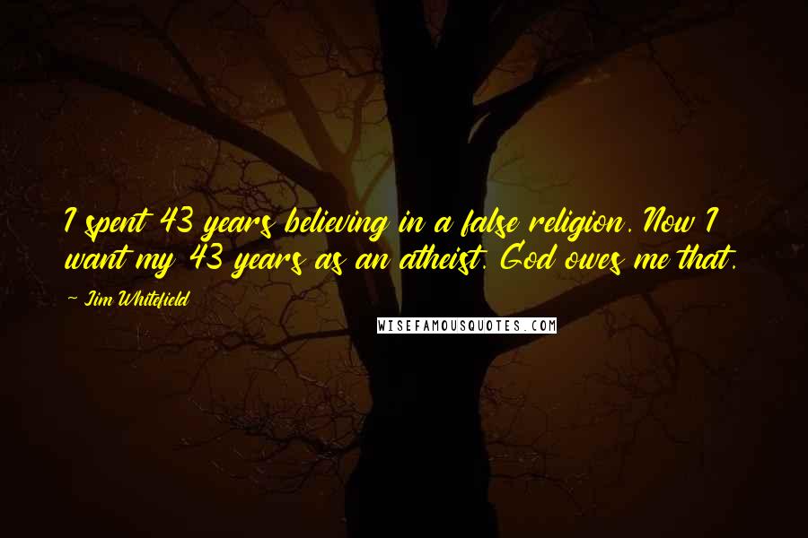 Jim Whitefield Quotes: I spent 43 years believing in a false religion. Now I want my 43 years as an atheist. God owes me that.