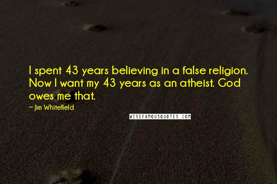 Jim Whitefield Quotes: I spent 43 years believing in a false religion. Now I want my 43 years as an atheist. God owes me that.