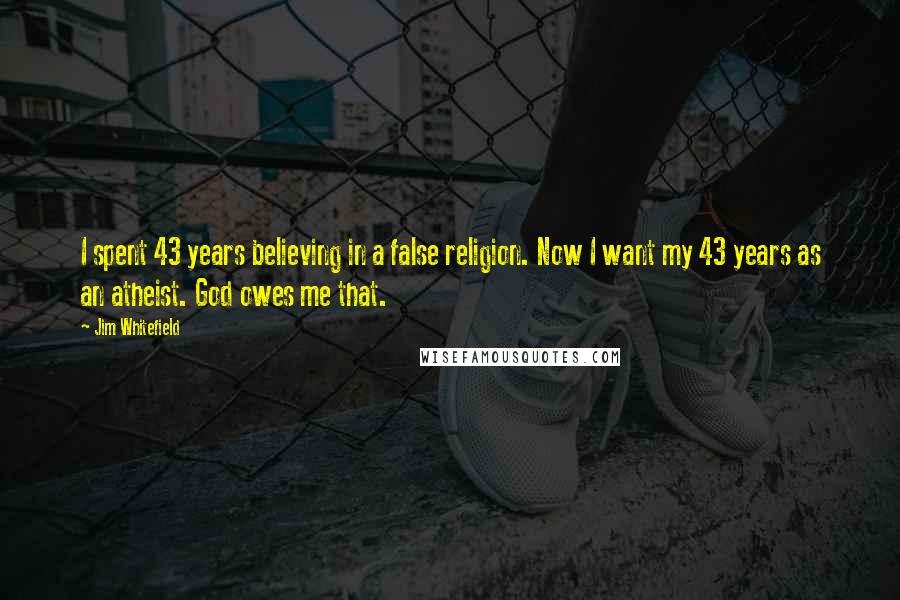 Jim Whitefield Quotes: I spent 43 years believing in a false religion. Now I want my 43 years as an atheist. God owes me that.