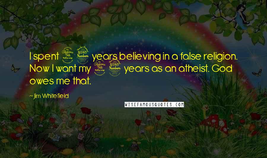 Jim Whitefield Quotes: I spent 43 years believing in a false religion. Now I want my 43 years as an atheist. God owes me that.