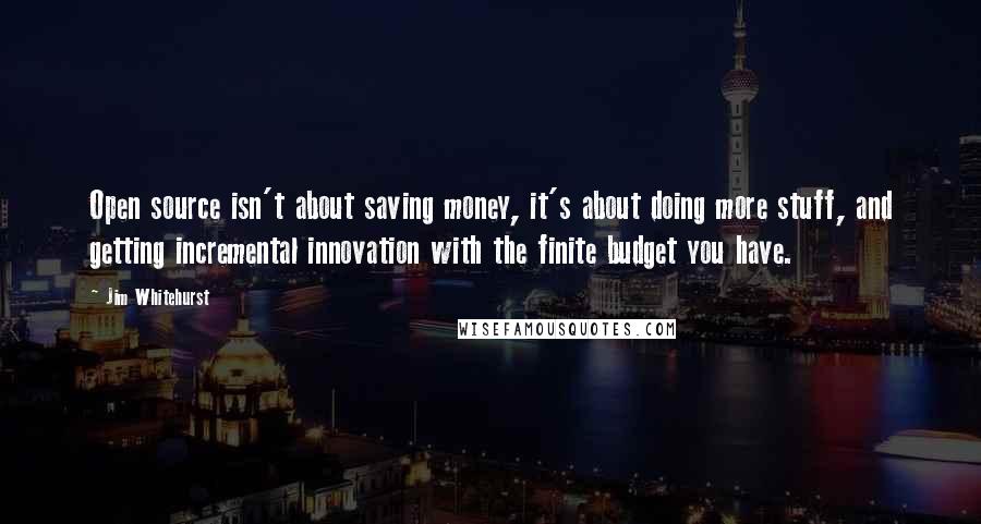 Jim Whitehurst Quotes: Open source isn't about saving money, it's about doing more stuff, and getting incremental innovation with the finite budget you have.