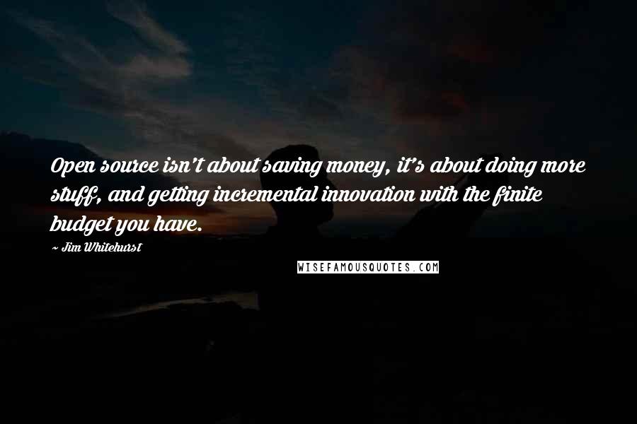 Jim Whitehurst Quotes: Open source isn't about saving money, it's about doing more stuff, and getting incremental innovation with the finite budget you have.