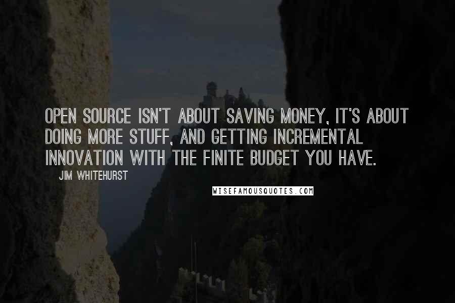 Jim Whitehurst Quotes: Open source isn't about saving money, it's about doing more stuff, and getting incremental innovation with the finite budget you have.