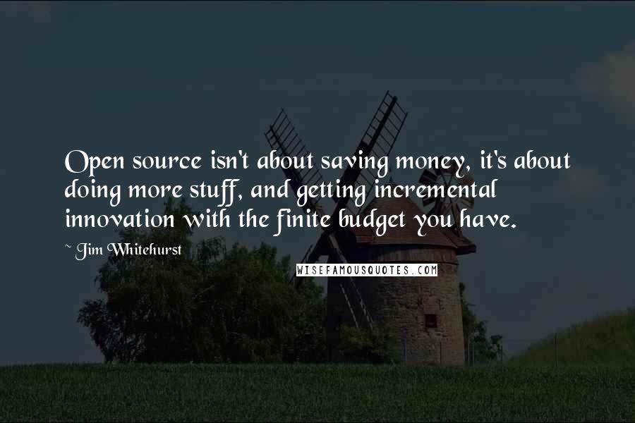 Jim Whitehurst Quotes: Open source isn't about saving money, it's about doing more stuff, and getting incremental innovation with the finite budget you have.