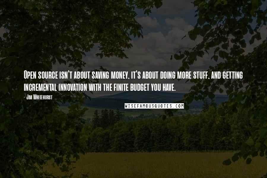 Jim Whitehurst Quotes: Open source isn't about saving money, it's about doing more stuff, and getting incremental innovation with the finite budget you have.