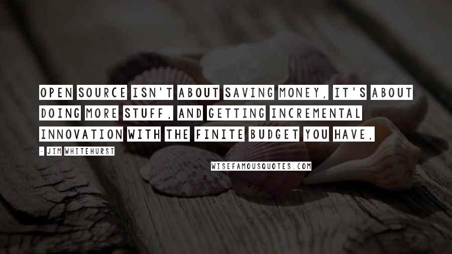 Jim Whitehurst Quotes: Open source isn't about saving money, it's about doing more stuff, and getting incremental innovation with the finite budget you have.