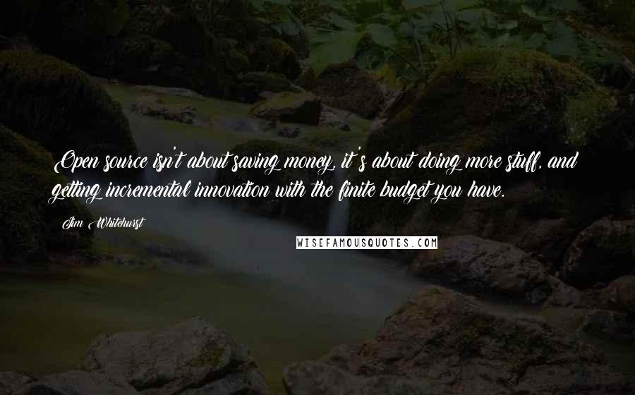 Jim Whitehurst Quotes: Open source isn't about saving money, it's about doing more stuff, and getting incremental innovation with the finite budget you have.