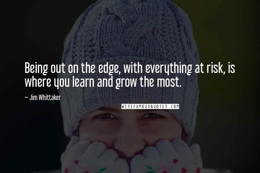 Jim Whittaker Quotes: Being out on the edge, with everything at risk, is where you learn and grow the most.
