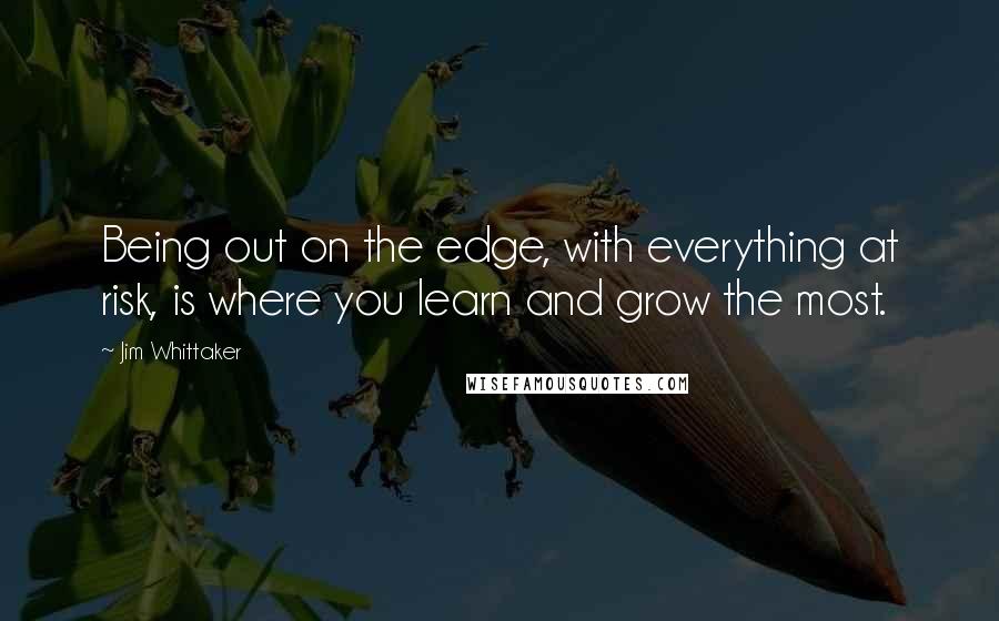 Jim Whittaker Quotes: Being out on the edge, with everything at risk, is where you learn and grow the most.