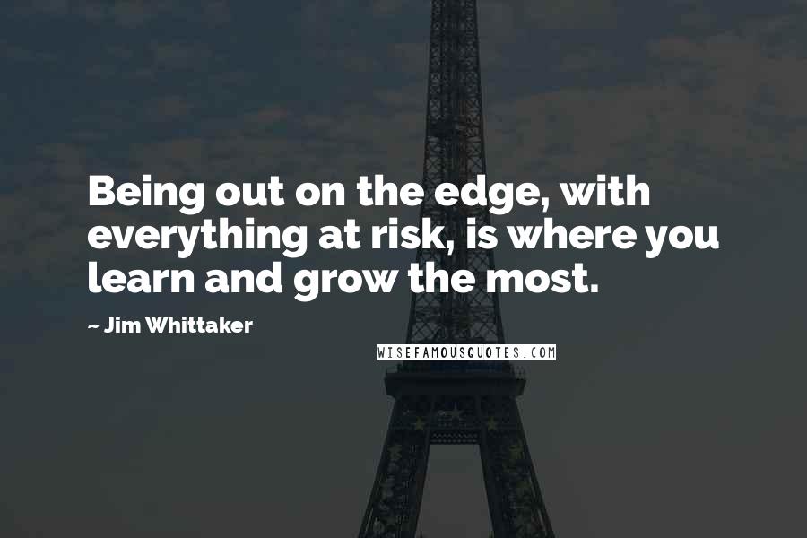 Jim Whittaker Quotes: Being out on the edge, with everything at risk, is where you learn and grow the most.