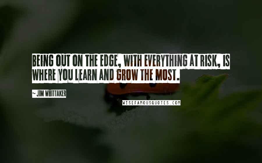 Jim Whittaker Quotes: Being out on the edge, with everything at risk, is where you learn and grow the most.