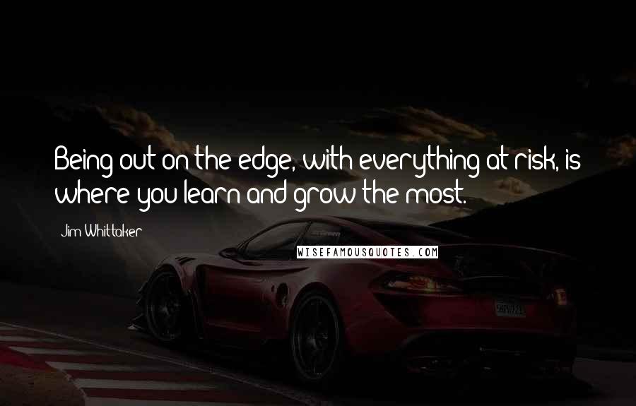 Jim Whittaker Quotes: Being out on the edge, with everything at risk, is where you learn and grow the most.