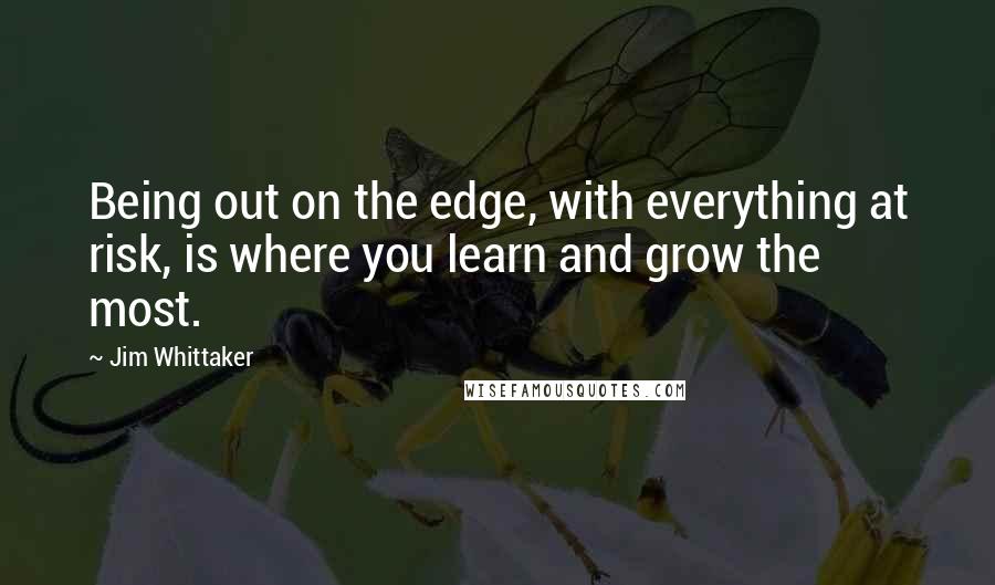 Jim Whittaker Quotes: Being out on the edge, with everything at risk, is where you learn and grow the most.