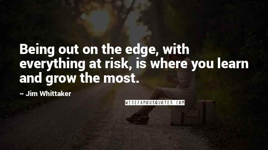 Jim Whittaker Quotes: Being out on the edge, with everything at risk, is where you learn and grow the most.