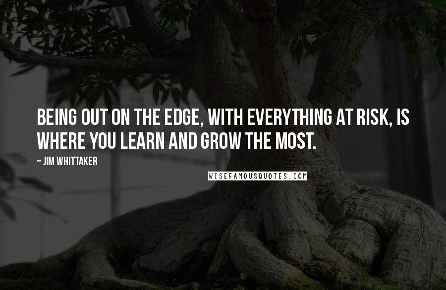 Jim Whittaker Quotes: Being out on the edge, with everything at risk, is where you learn and grow the most.